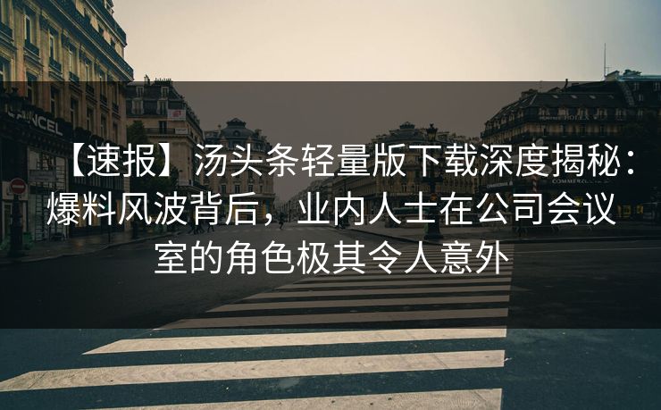 【速报】汤头条轻量版下载深度揭秘：爆料风波背后，业内人士在公司会议室的角色极其令人意外