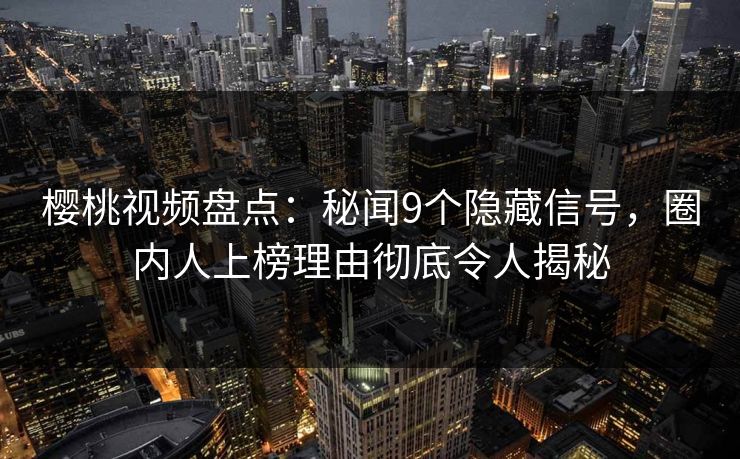 樱桃视频盘点：秘闻9个隐藏信号，圈内人上榜理由彻底令人揭秘