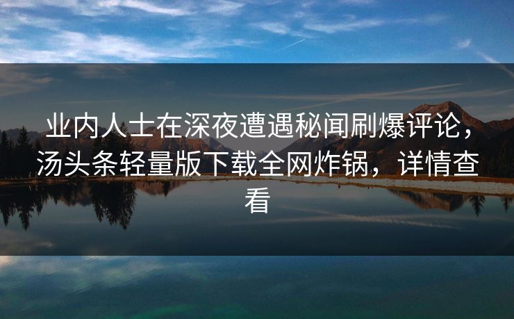 业内人士在深夜遭遇秘闻刷爆评论，汤头条轻量版下载全网炸锅，详情查看