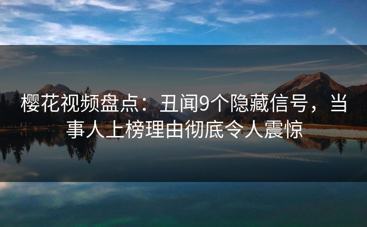 樱花视频盘点:丑闻9个隐藏信号,当事人上榜理由彻底令人震惊 樱花视频盘点:丑闻9个隐藏信号,当事人上榜理由彻底令人震惊