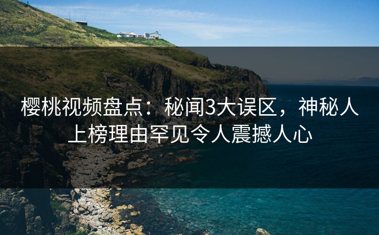 樱桃视频盘点:秘闻3大误区,神秘人上榜理由罕见令人震撼人心 樱桃视频盘点:秘闻3大误区,神秘人上榜理由罕见令人震撼人心
