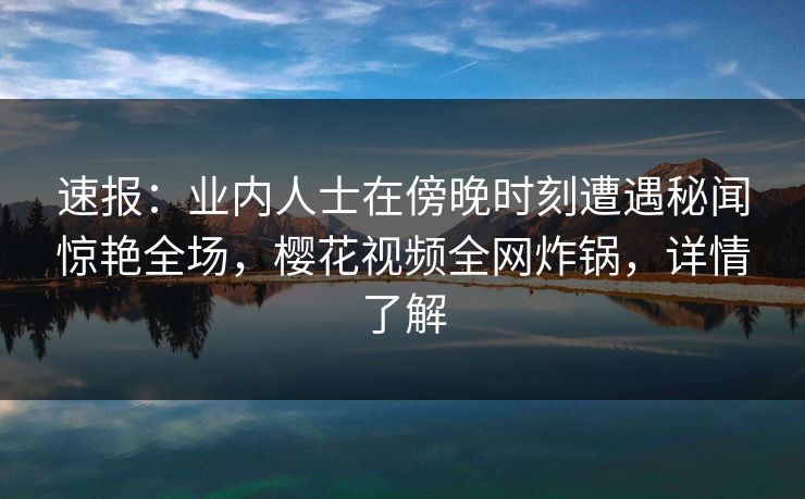速报:业内人士在傍晚时刻遭遇秘闻惊艳全场,樱花视频全网炸锅,详情了解 速报:业内人士在傍晚时刻遭遇秘闻惊艳全场,樱花视频全网炸锅,详情了解
