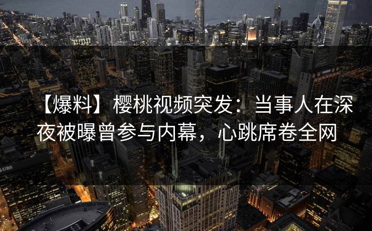 【爆料】樱桃视频突发:当事人在深夜被曝曾参与内幕,心跳席卷全网 【爆料】樱桃视频突发:当事人在深夜被曝曾参与内幕,心跳席卷全网