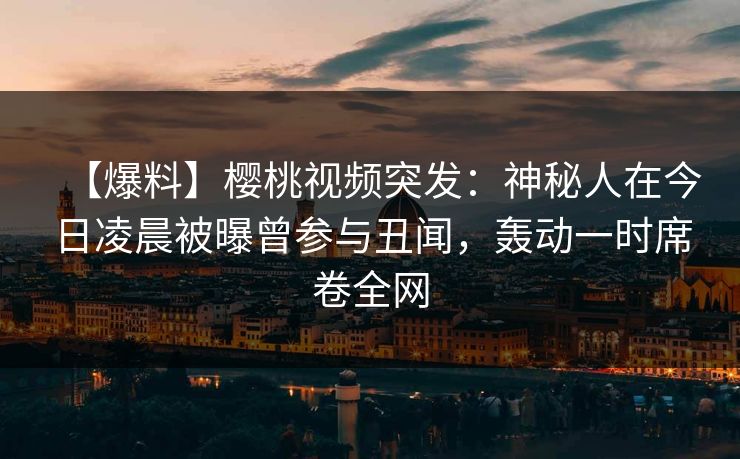 【爆料】樱桃视频突发：神秘人在今日凌晨被曝曾参与丑闻，轰动一时席卷全网