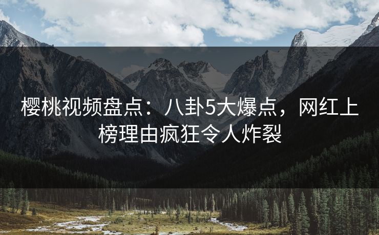 樱桃视频盘点：八卦5大爆点，网红上榜理由疯狂令人炸裂
