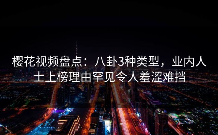樱花视频盘点：八卦3种类型，业内人士上榜理由罕见令人羞涩难挡