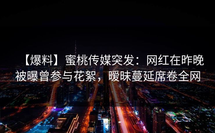 【爆料】蜜桃传媒突发:网红在昨晚被曝曾参与花絮,暧昧蔓延席卷全网 【爆料】蜜桃传媒突发:网红在昨晚被曝曾参与花絮,暧昧蔓延席卷全网