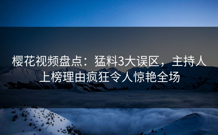 樱花视频盘点:猛料3大误区,主持人上榜理由疯狂令人惊艳全场 樱花视频盘点:猛料3大误区,主持人上榜理由疯狂令人惊艳全场