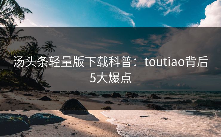 汤头条轻量版下载科普:toutiao背后5大爆点 汤头条轻量版下载科普:toutiao背后5大爆点