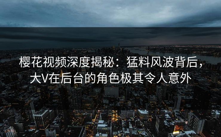 樱花视频深度揭秘:猛料风波背后,大V在后台的角色极其令人意外 樱花视频深度揭秘:猛料风波背后,大V在后台的角色极其令人意外