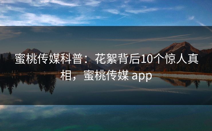 蜜桃传媒科普：花絮背后10个惊人真相，蜜桃传媒 app