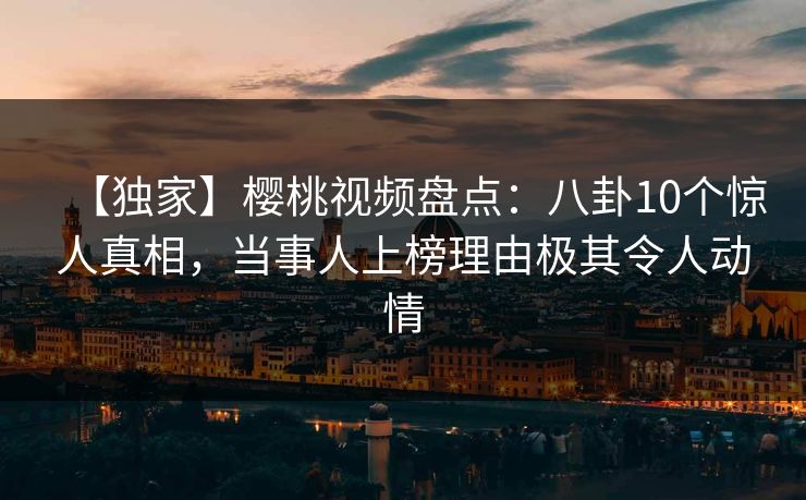 【独家】樱桃视频盘点：八卦10个惊人真相，当事人上榜理由极其令人动情