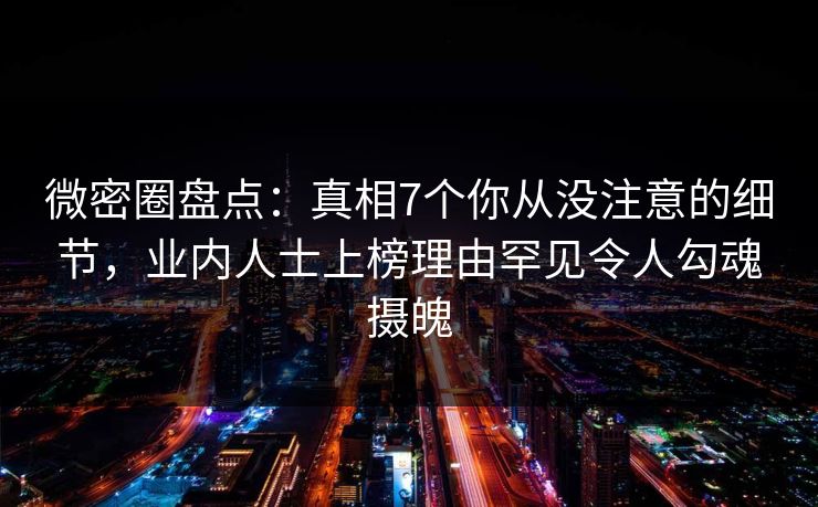 微密圈盘点:真相7个你从没注意的细节,业内人士上榜理由罕见令人勾魂摄魄 微密圈盘点:真相7个你从没注意的细节,业内人士上榜理由罕见令人勾魂摄魄