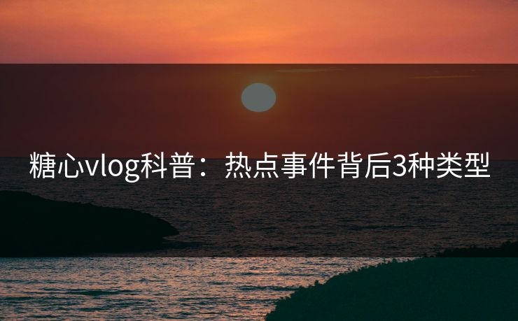 糖心vlog科普：热点事件背后3种类型