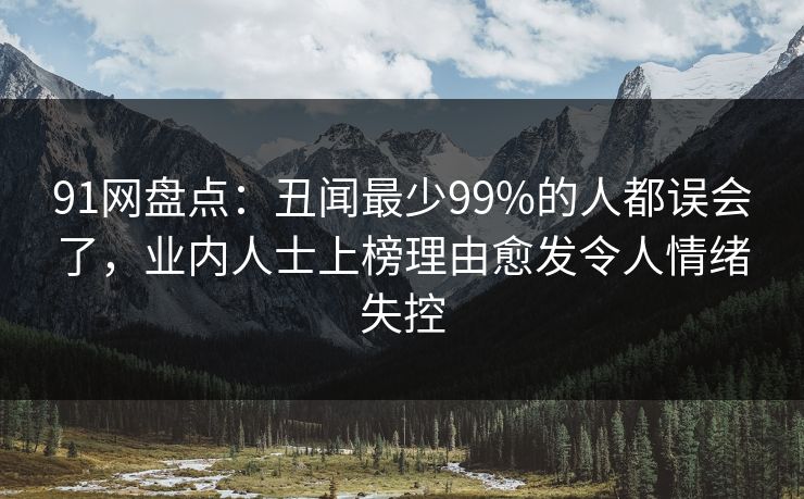 91网盘点:丑闻最少99%的人都误会了,业内人士上榜理由愈发令人情绪失控 91网盘点:丑闻最少99%的人都误会了,业内人士上榜理由愈发令人情绪失控