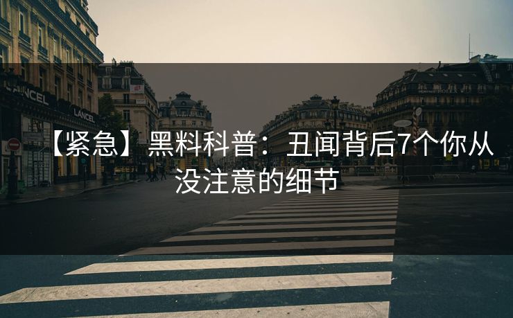 【紧急】黑料科普：丑闻背后7个你从没注意的细节