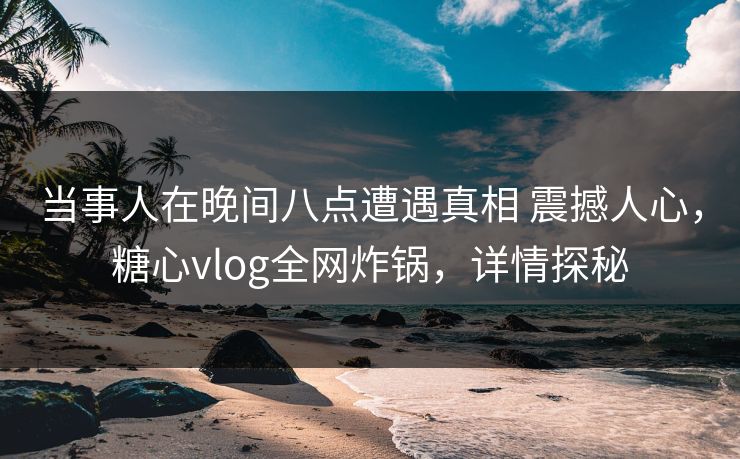 当事人在晚间八点遭遇真相 震撼人心，糖心vlog全网炸锅，详情探秘