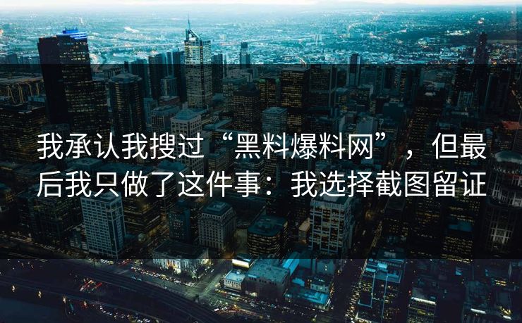 我承认我搜过“黑料爆料网”,但最后我只做了这件事:我选择截图留证 我承认我搜过“黑料爆料网”,但最后我只做了这件事:我选择截图留证