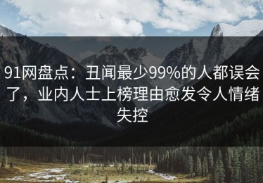 91网盘点：丑闻最少99%的人都误会了，业内人士上榜理由愈发令人情绪失控