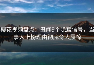 樱花视频盘点：丑闻9个隐藏信号，当事人上榜理由彻底令人震惊
