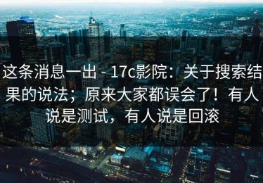 这条消息一出 - 17c影院：关于搜索结果的说法；原来大家都误会了！有人说是测试，有人说是回滚