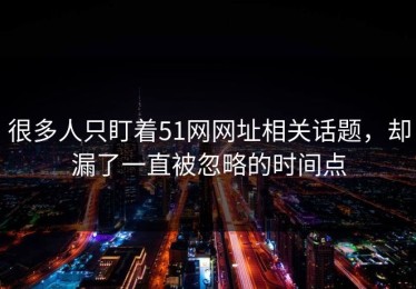 很多人只盯着51网网址相关话题，却漏了一直被忽略的时间点