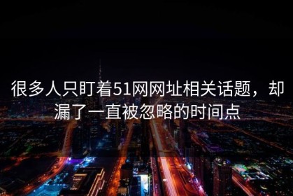 很多人只盯着51网网址相关话题，却漏了一直被忽略的时间点