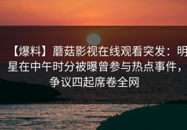 【爆料】蘑菇影视在线观看突发：明星在中午时分被曝曾参与热点事件，争议四起席卷全网