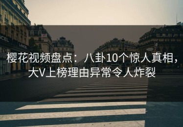 樱花视频盘点：八卦10个惊人真相，大V上榜理由异常令人炸裂