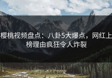 樱桃视频盘点：八卦5大爆点，网红上榜理由疯狂令人炸裂