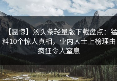【震惊】汤头条轻量版下载盘点：猛料10个惊人真相，业内人士上榜理由疯狂令人窒息
