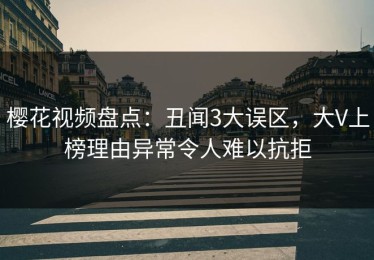 樱花视频盘点：丑闻3大误区，大V上榜理由异常令人难以抗拒