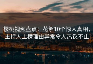 樱桃视频盘点：花絮10个惊人真相，主持人上榜理由异常令人热议不止