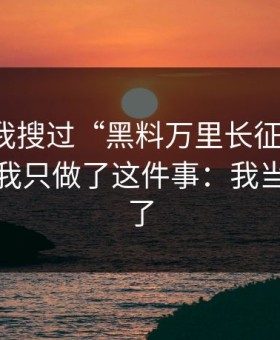 我承认我搜过“黑料万里长征反差”，但最后我只做了这件事：我当场拉黑了