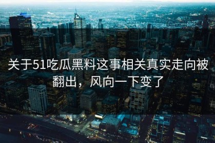 关于51吃瓜黑料这事相关真实走向被翻出，风向一下变了