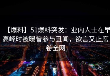 【爆料】51爆料突发：业内人士在早高峰时被曝曾参与丑闻，欲言又止席卷全网