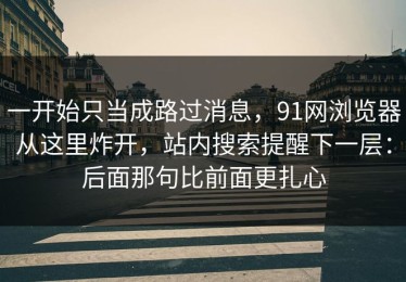 一开始只当成路过消息，91网浏览器从这里炸开，站内搜索提醒下一层：后面那句比前面更扎心