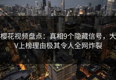 樱花视频盘点：真相9个隐藏信号，大V上榜理由极其令人全网炸裂
