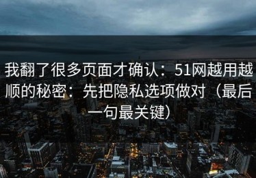 我翻了很多页面才确认：51网越用越顺的秘密：先把隐私选项做对（最后一句最关键）