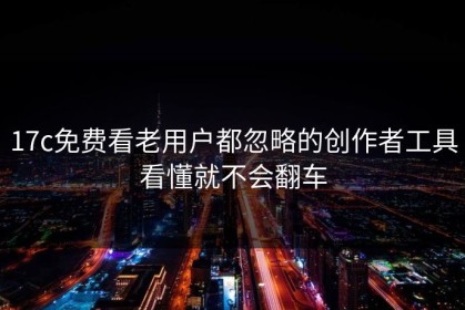 17c免费看老用户都忽略的创作者工具看懂就不会翻车