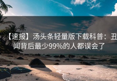 【速报】汤头条轻量版下载科普：丑闻背后最少99%的人都误会了