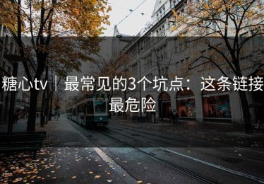 糖心tv｜最常见的3个坑点：这条链接最危险