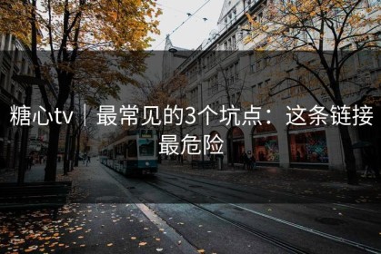 糖心tv｜最常见的3个坑点：这条链接最危险
