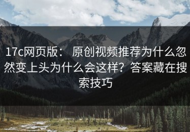 17c网页版： 原创视频推荐为什么忽然变上头为什么会这样？答案藏在搜索技巧