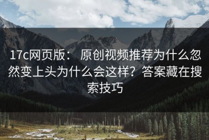 17c网页版： 原创视频推荐为什么忽然变上头为什么会这样？答案藏在搜索技巧