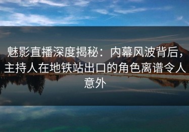魅影直播深度揭秘：内幕风波背后，主持人在地铁站出口的角色离谱令人意外