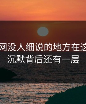 51爆料网没人细说的地方在这：这次沉默背后还有一层