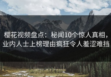樱花视频盘点：秘闻10个惊人真相，业内人士上榜理由疯狂令人羞涩难挡