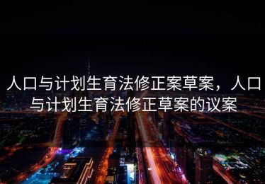 人口与计划生育法修正案草案，人口与计划生育法修正草案的议案
