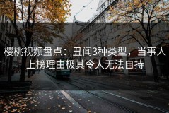樱桃视频盘点：丑闻3种类型，当事人上榜理由极其令人无法自持
